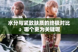 水分与紧致肤质的终极对比：哪个更为关键呢
