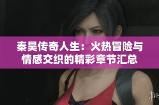 秦昊传奇人生：火热冒险与情感交织的精彩章节汇总