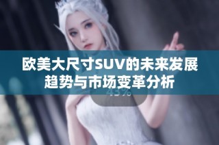 欧美大尺寸SUV的未来发展趋势与市场变革分析