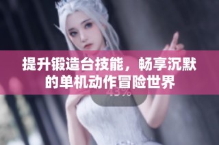 提升锻造台技能，畅享沉默的单机动作冒险世界
