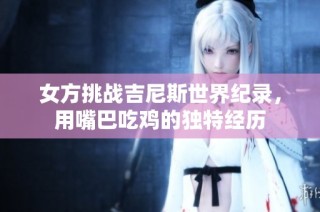 女方挑战吉尼斯世界纪录，用嘴巴吃鸡的独特经历