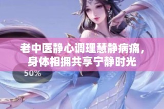 老中医静心调理慧静病痛，身体相拥共享宁静时光