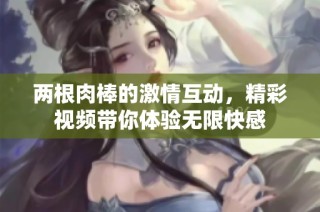 两根肉棒的激情互动，精彩视频带你体验无限快感
