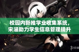 校园内新推学业收集系统，宋涵助力学生信息管理提升