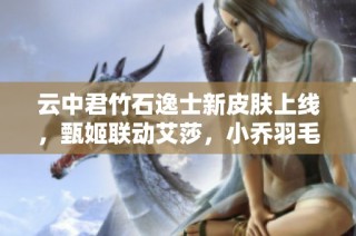 云中君竹石逸士新皮肤上线，甄姬联动艾莎，小乔羽毛球造型震撼登场