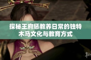 探秘王府惩教养日常的独特木马文化与教育方式