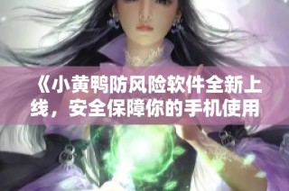 《小黄鸭防风险软件全新上线，安全保障你的手机使用体验》