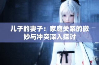 儿子的妻子：家庭关系的微妙与冲突深入探讨