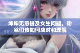 坤坤无意提及女生问题，粉丝们该如何应对和理解