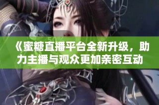 《蜜糖直播平台全新升级，助力主播与观众更加亲密互动》
