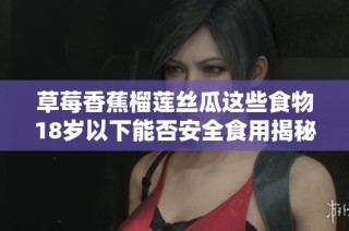草莓香蕉榴莲丝瓜这些食物18岁以下能否安全食用揭秘