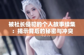 被社长侵犯的个人故事续集：揭示背后的秘密与冲突