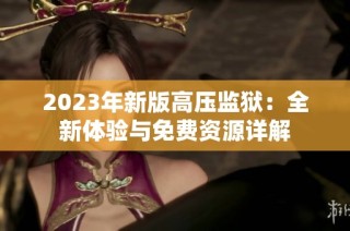 2023年新版高压监狱：全新体验与免费资源详解