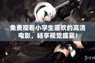 免费观看小学生喜欢的高清电影，畅享视觉盛宴！