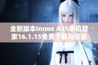 全新版本Innos A35手机管家16.1.15免费下载与安装指南