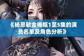 《杨思敏金梅瓶1至5集的演员名单及角色分析》