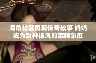 海角社区再现传奇故事 妈妈成为封神披风的荣耀象征