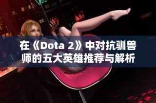 在《Dota 2》中对抗驯兽师的五大英雄推荐与解析