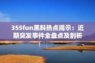 355fun黑料热点揭示：近期突发事件全盘点及剖析