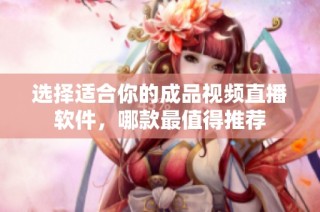 选择适合你的成品视频直播软件，哪款最值得推荐