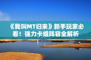 《我叫MT归来》新手玩家必看！强力卡组阵容全解析