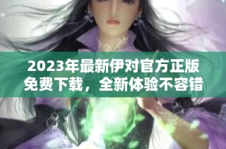 2023年最新伊对官方正版免费下载，全新体验不容错过