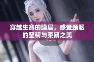 穿越生命的膜层，感受颈腰的坚韧与柔韧之美
