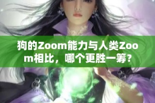 狗的Zoom能力与人类Zoom相比，哪个更胜一筹？