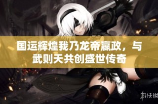 国运辉煌我乃龙帝嬴政，与武则天共创盛世传奇