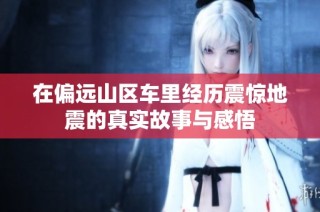 在偏远山区车里经历震惊地震的真实故事与感悟