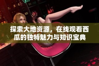 探索大地资源，在线观看西瓜的独特魅力与知识宝典