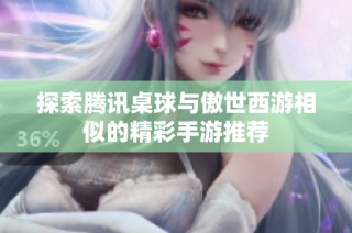 探索腾讯桌球与傲世西游相似的精彩手游推荐
