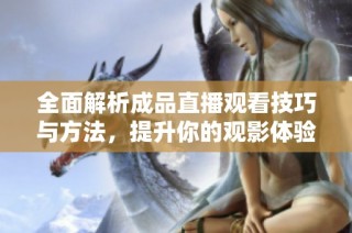 全面解析成品直播观看技巧与方法，提升你的观影体验