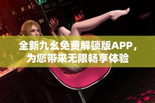 全新九幺免费解锁版APP，为您带来无限畅享体验