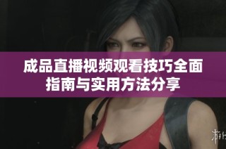 成品直播视频观看技巧全面指南与实用方法分享