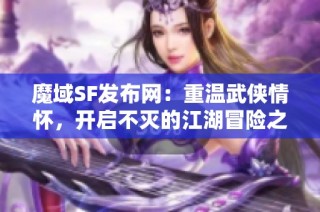 魔域SF发布网：重温武侠情怀，开启不灭的江湖冒险之旅