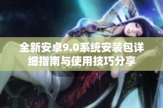 全新安卓9.0系统安装包详细指南与使用技巧分享