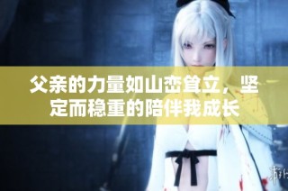 父亲的力量如山峦耸立，坚定而稳重的陪伴我成长