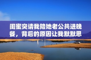 闺蜜突请我陪她老公共进晚餐，背后的原因让我默默思索