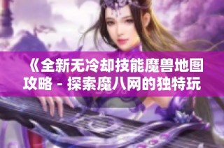 《全新无冷却技能魔兽地图攻略 - 探索魔八网的独特玩法》