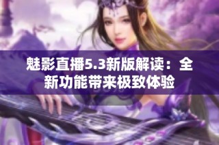 魅影直播5.3新版解读：全新功能带来极致体验