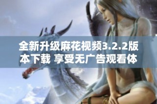 全新升级麻花视频3.2.2版本下载 享受无广告观看体验