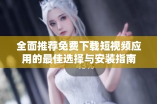 全面推荐免费下载短视频应用的最佳选择与安装指南