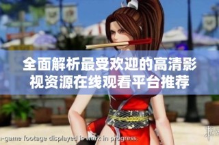 全面解析最受欢迎的高清影视资源在线观看平台推荐