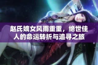 赵氏嫡女风雨重重，绝世佳人的命运转折与追寻之旅
