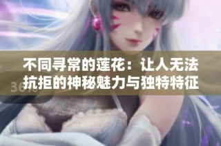 不同寻常的莲花：让人无法抗拒的神秘魅力与独特特征