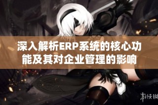 深入解析ERP系统的核心功能及其对企业管理的影响