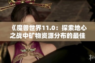 《魔兽世界11.0：探索地心之战中矿物资源分布的最佳图纸》