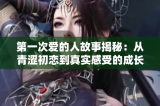 第一次爱的人故事揭秘：从青涩初恋到真实感受的成长之旅