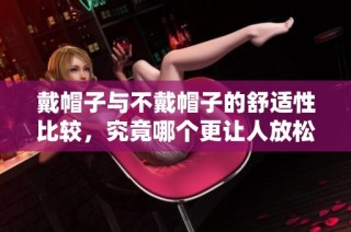 戴帽子与不戴帽子的舒适性比较，究竟哪个更让人放松
